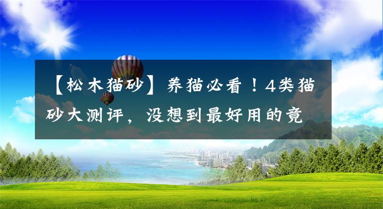 【松木猫砂】养猫必看！4类猫砂大测评，没想到最好用的竟然是它