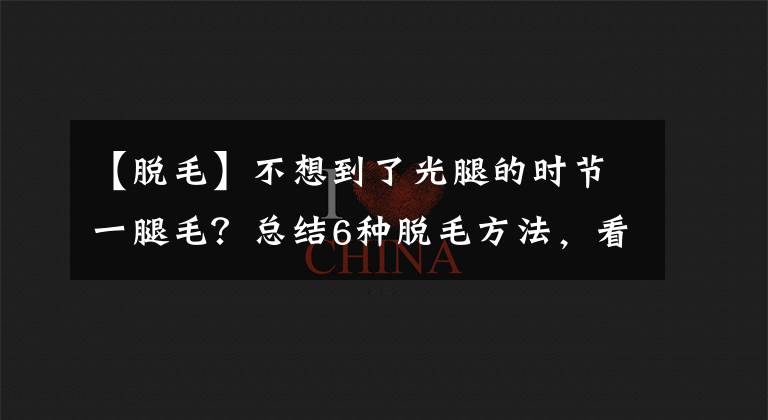 【脱毛】不想到了光腿的时节一腿毛？总结6种脱毛方法，看看哪种适合你