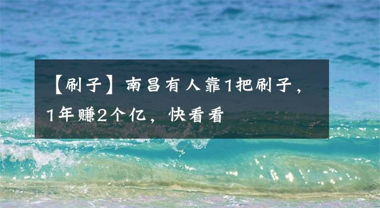 【刷子】南昌有人靠1把刷子，1年赚2个亿，快看看