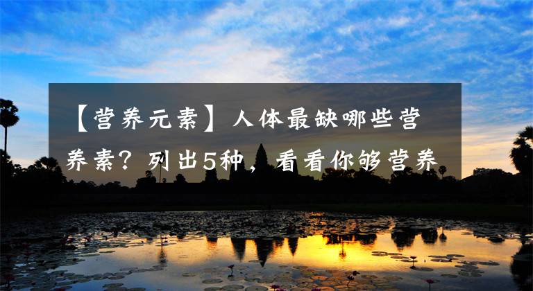 【营养元素】人体最缺哪些营养素？列出5种，看看你够营养了吗