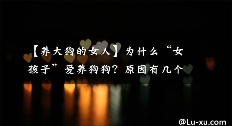 【养大狗的女人】为什么“女孩子”爱养狗狗？原因有几个，看来是我想错了