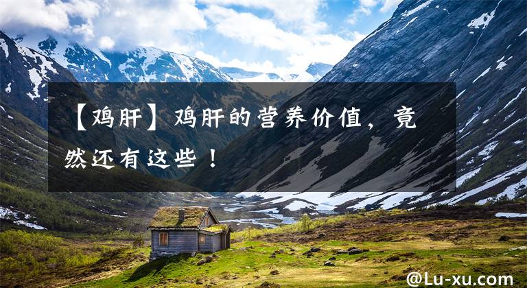 【鸡肝】鸡肝的营养价值，竟然还有这些！