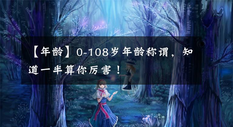 【年龄】0-108岁年龄称谓，知道一半算你厉害！