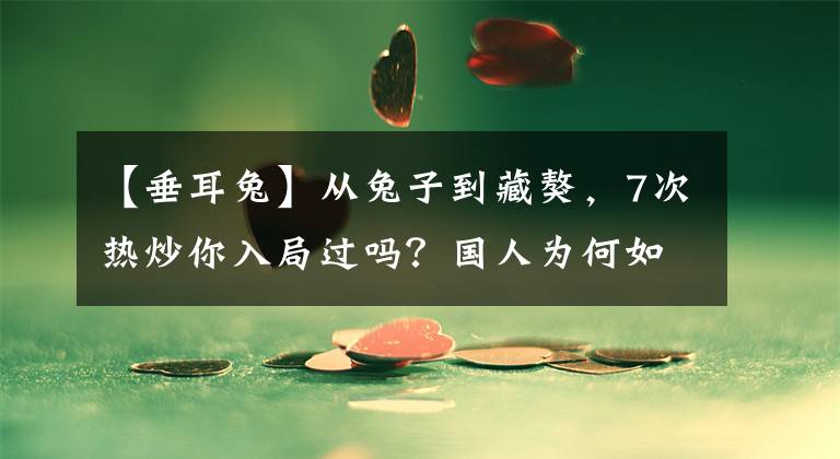 【垂耳兔】从兔子到藏獒，7次热炒你入局过吗？国人为何如此热衷击鼓传花？