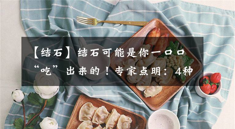 【结石】结石可能是你一口口“吃”出来的！专家点明：4种吃法易长结石