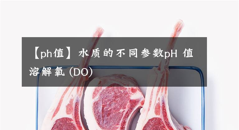 【ph值】水质的不同参数pH 值溶解氧 (DO)
