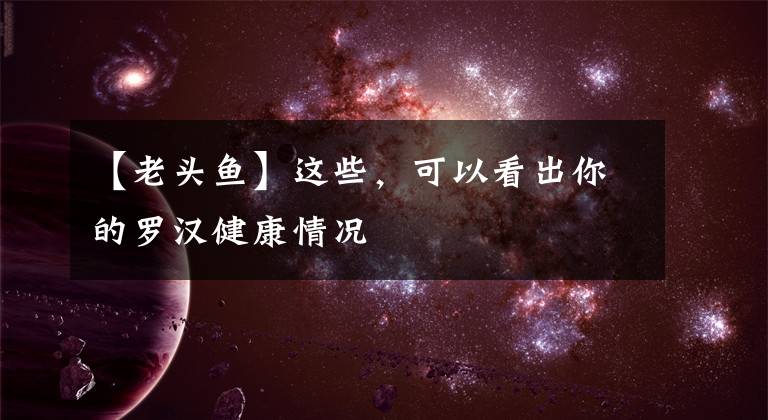 【老头鱼】这些，可以看出你的罗汉健康情况