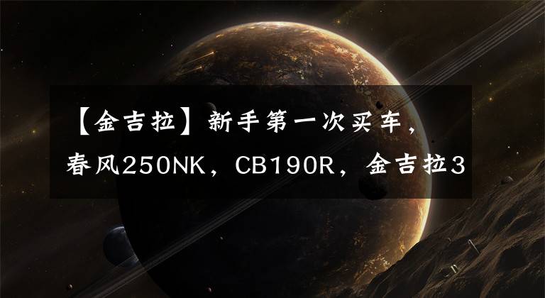 【金吉拉】新手第一次买车，春风250NK，CB190R，金吉拉300，如何选？