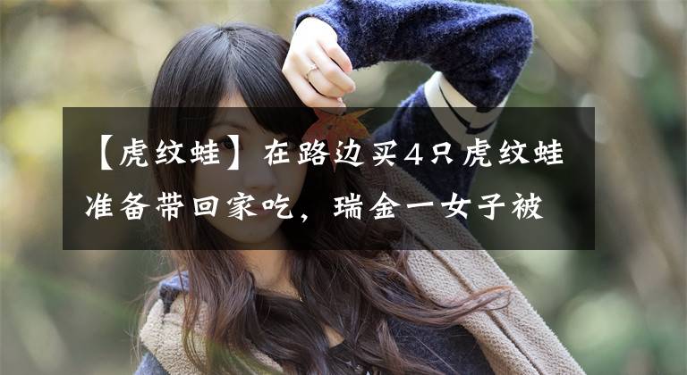 【虎纹蛙】在路边买4只虎纹蛙准备带回家吃，瑞金一女子被判刑