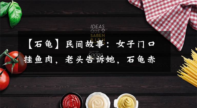 【石龟】民间故事：女子门口挂鱼肉，老头告诉她，石龟赤目时赶紧出城