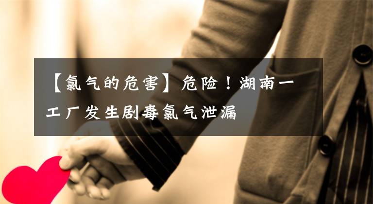 【氯气的危害】危险！湖南一工厂发生剧毒氯气泄漏