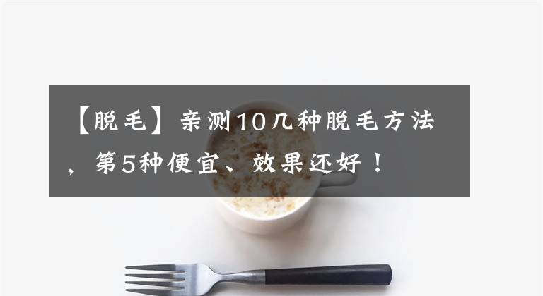 【脱毛】亲测10几种脱毛方法，第5种便宜、效果还好！