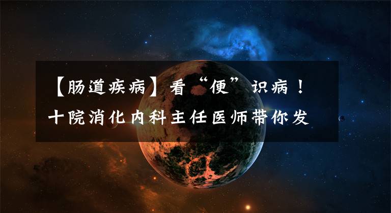 【肠道疾病】看“便”识病！十院消化内科主任医师带你发现肠道发出的“密码”