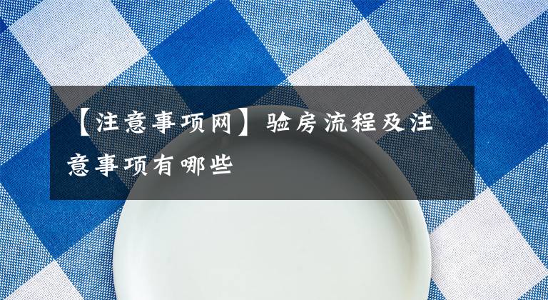 【注意事项网】验房流程及注意事项有哪些