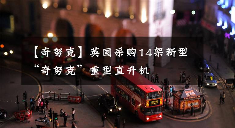 【奇努克】英国采购14架新型“奇努克”重型直升机