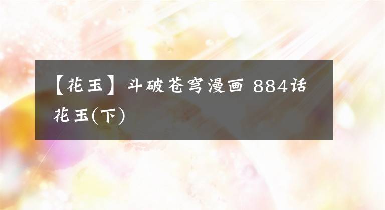 【花玉】斗破苍穹漫画 884话 花玉(下)