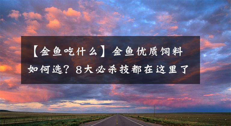 【金鱼吃什么】金鱼优质饲料如何选？8大必杀技都在这里了