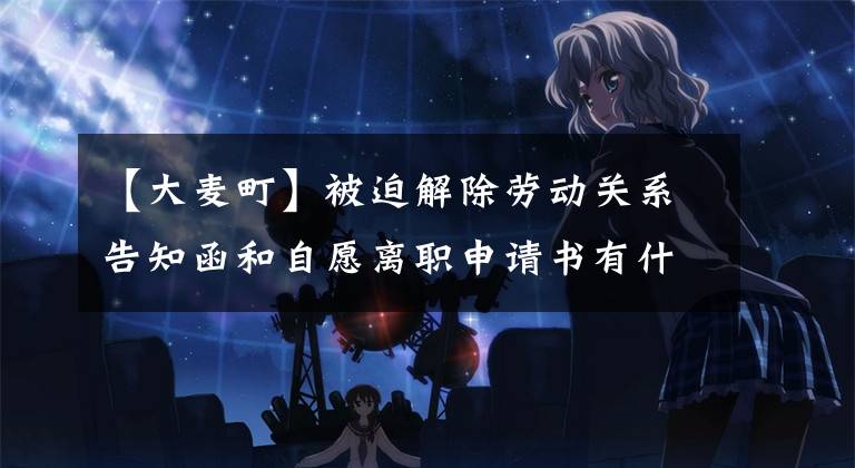 【大麦町】被迫解除劳动关系告知函和自愿离职申请书有什么区别？