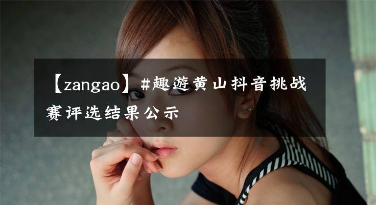 【zangao】#趣游黄山抖音挑战赛评选结果公示