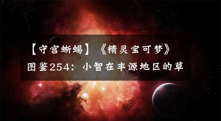 【守宫蜥蜴】《精灵宝可梦》图鉴254：小智在丰源地区的草系王牌——蜥蜴王