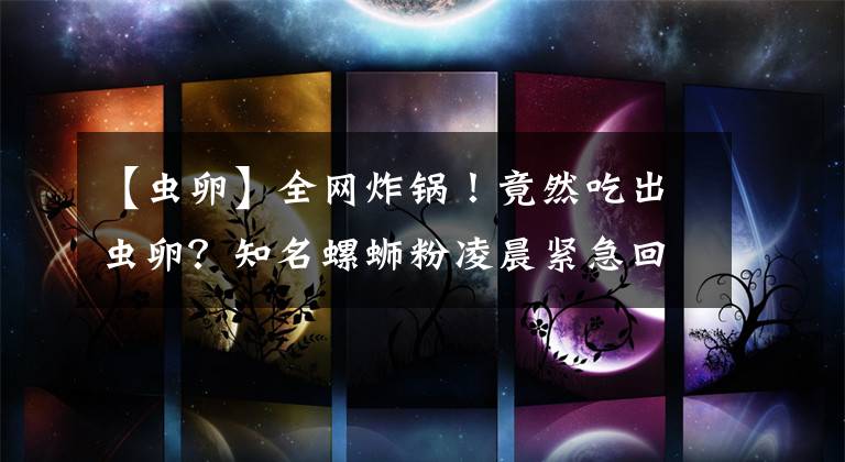 【虫卵】全网炸锅！竟然吃出虫卵？知名螺蛳粉凌晨紧急回应！网友更怒了