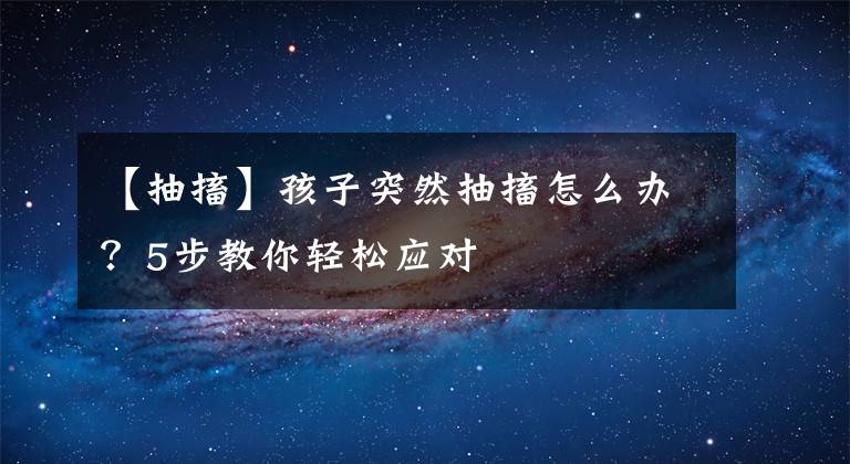 【抽搐】孩子突然抽搐怎么办？5步教你轻松应对