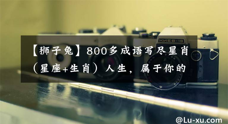 【狮子兔】800多成语写尽星肖（星座+生肖）人生，属于你的只有6条