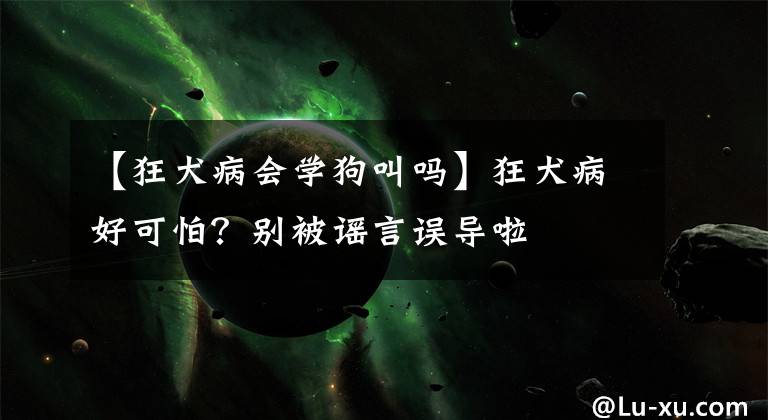 【狂犬病会学狗叫吗】狂犬病好可怕？别被谣言误导啦