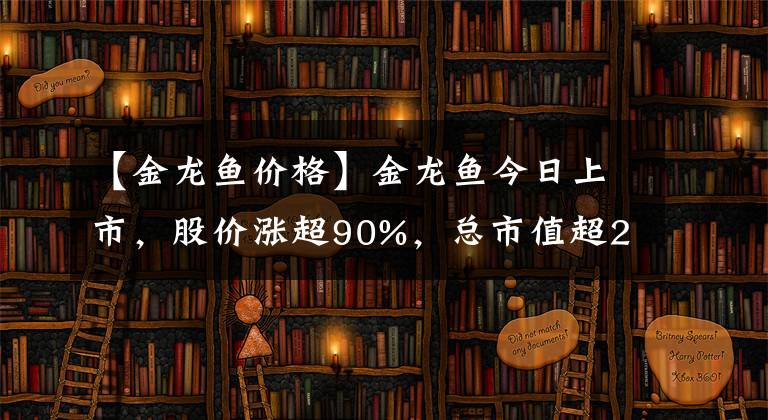 【金龙鱼价格】金龙鱼今日上市，股价涨超90%，总市值超2600亿元