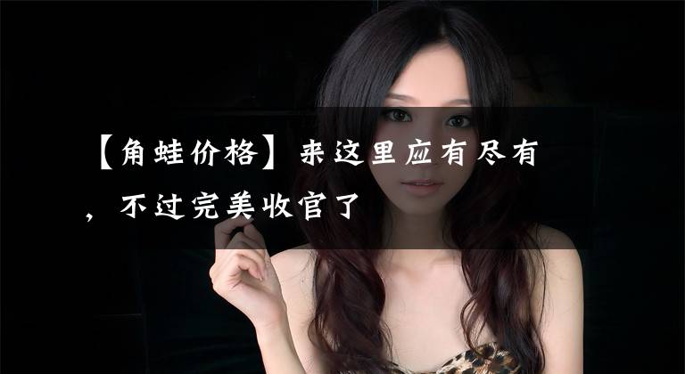 【角蛙价格】来这里应有尽有，不过完美收官了