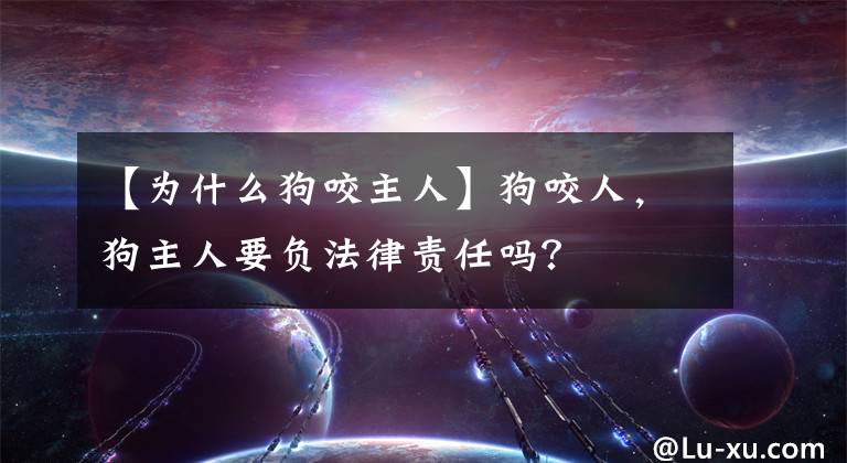 【为什么狗咬主人】狗咬人，狗主人要负法律责任吗？