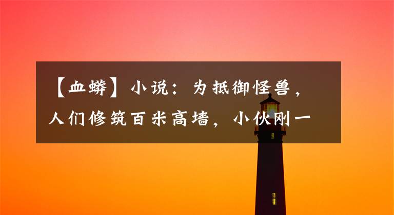 【血蟒】小说：为抵御怪兽，人们修筑百米高墙，小伙刚一登顶，就纵身跃下
