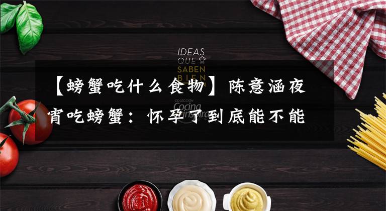 【螃蟹吃什么食物】陈意涵夜宵吃螃蟹：怀孕了到底能不能吃它？准妈妈们看过来