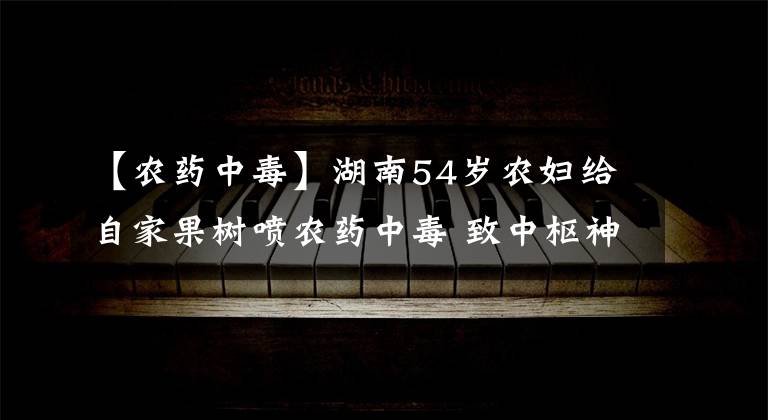 【农药中毒】湖南54岁农妇给自家果树喷农药中毒 致中枢神经损害