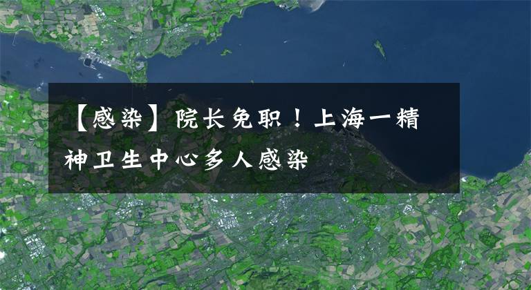 【感染】院长免职！上海一精神卫生中心多人感染