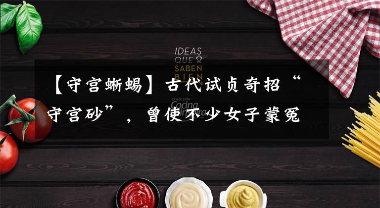 【守宫蜥蜴】古代试贞奇招“守宫砂”，曾使不少女子蒙冤，现代科学解密其原理