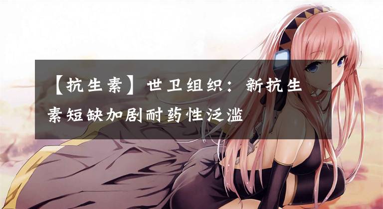 【抗生素】世卫组织：新抗生素短缺加剧耐药性泛滥