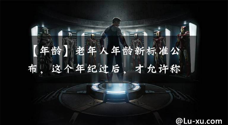 【年龄】老年人年龄新标准公布，这个年纪过后，才允许称呼“老年人”