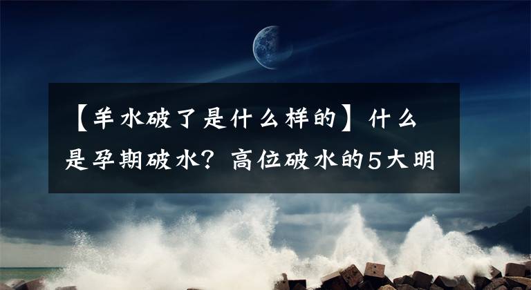 【羊水破了是什么样的】什么是孕期破水？高位破水的5大明显特征，你知道几个