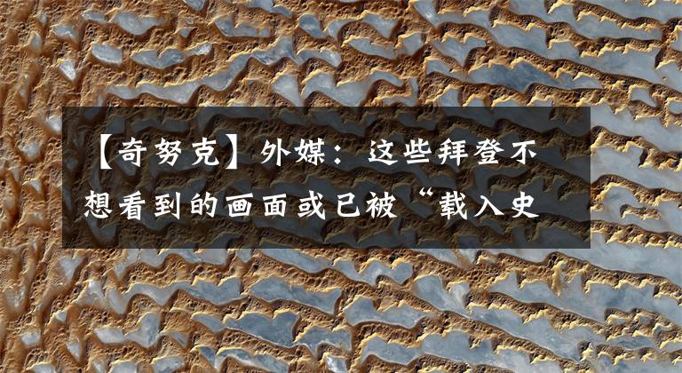【奇努克】外媒：这些拜登不想看到的画面或已被“载入史册”