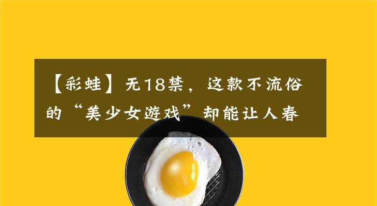 【彩蛙】无18禁，这款不流俗的“美少女游戏”却能让人春心荡漾
