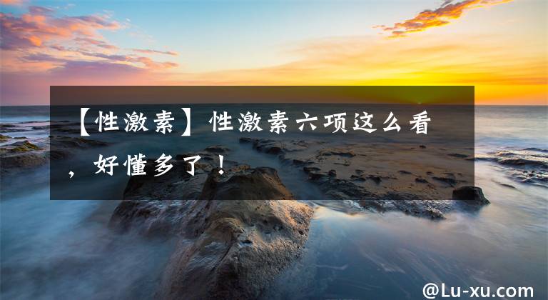 【性激素】性激素六项这么看，好懂多了！