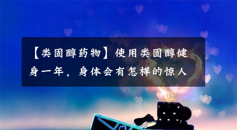 【类固醇药物】使用类固醇健身一年，身体会有怎样的惊人变化？