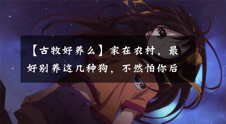 【古牧好养么】家在农村，最好别养这几种狗，不然怕你后悔