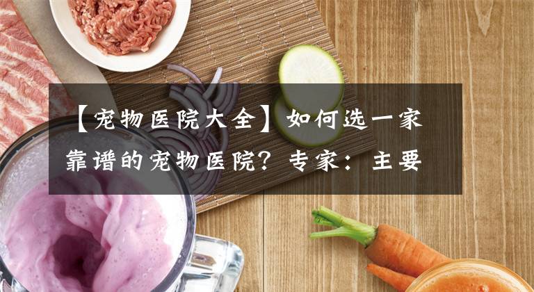 【宠物医院大全】如何选一家靠谱的宠物医院？专家：主要看口碑！