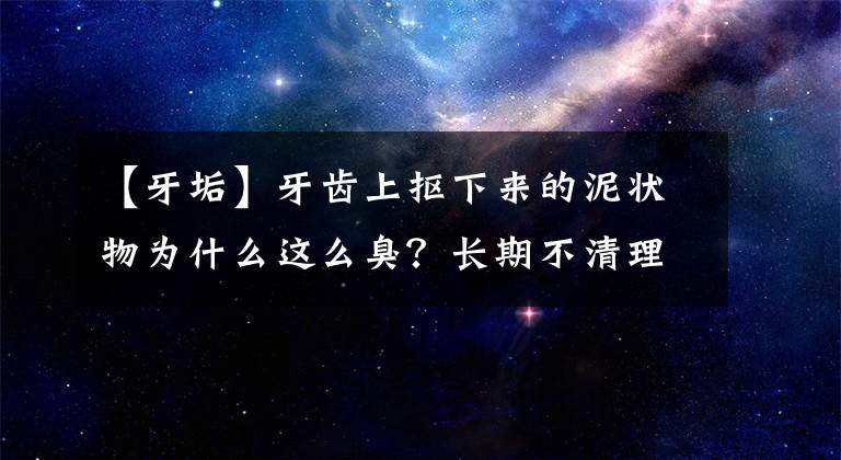 【牙垢】牙齿上抠下来的泥状物为什么这么臭？长期不清理有哪些危害？