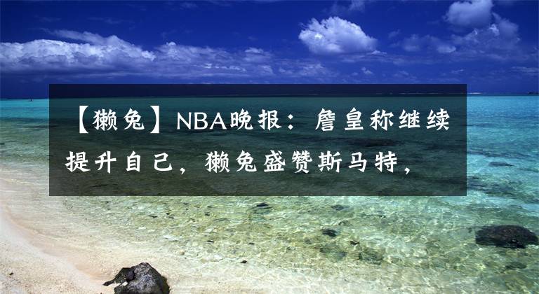 【獭兔】NBA晚报：詹皇称继续提升自己，獭兔盛赞斯马特，威少贝弗利对喷