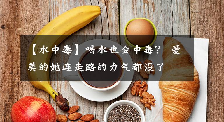 【水中毒】喝水也会中毒？ 爱美的她连走路的力气都没了
