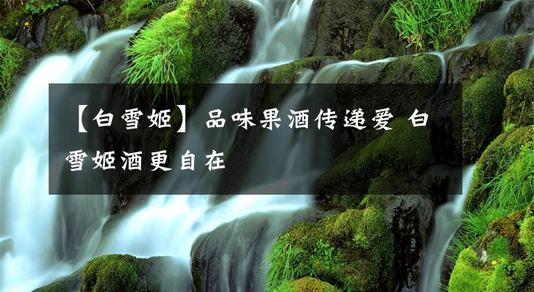 【白雪姬】品味果酒传递爱 白雪姬酒更自在
