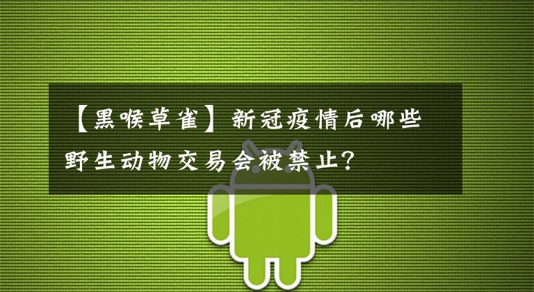 【黑喉草雀】新冠疫情后哪些野生动物交易会被禁止？